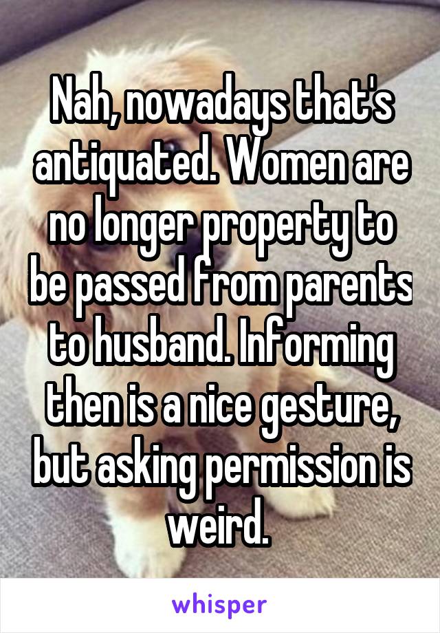 Nah, nowadays that's antiquated. Women are no longer property to be passed from parents to husband. Informing then is a nice gesture, but asking permission is weird. 