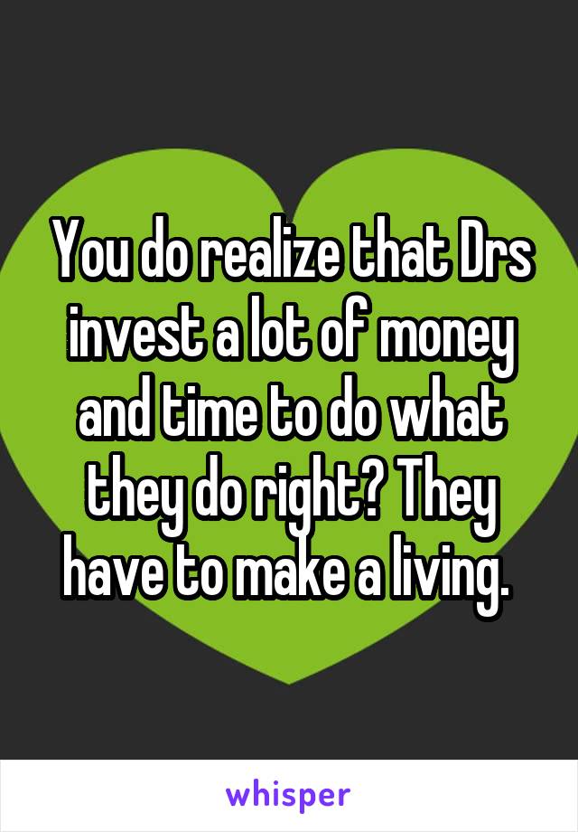 You do realize that Drs invest a lot of money and time to do what they do right? They have to make a living. 