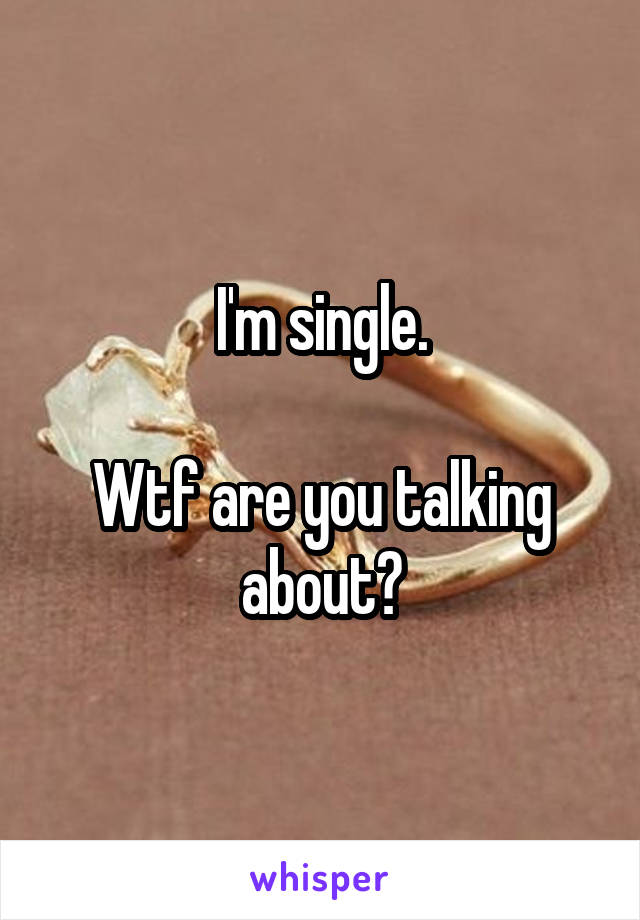 I'm single.

Wtf are you talking about?