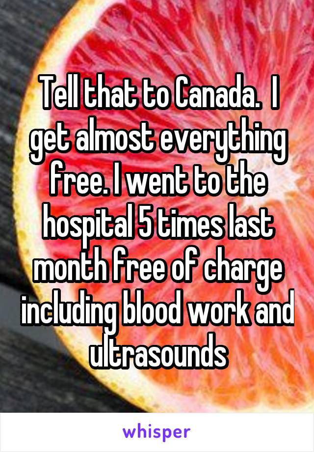Tell that to Canada.  I get almost everything free. I went to the hospital 5 times last month free of charge including blood work and ultrasounds