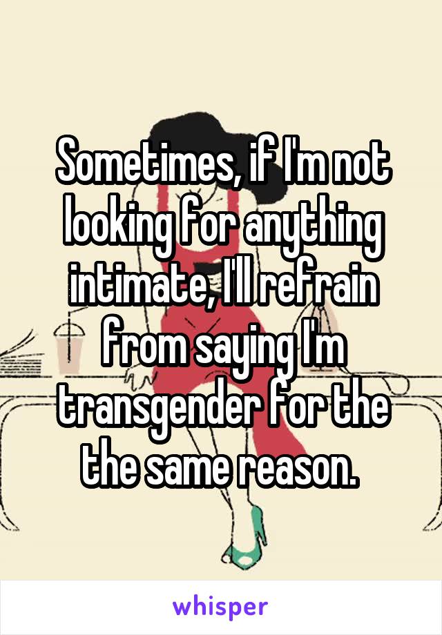 Sometimes, if I'm not looking for anything intimate, I'll refrain from saying I'm transgender for the the same reason. 