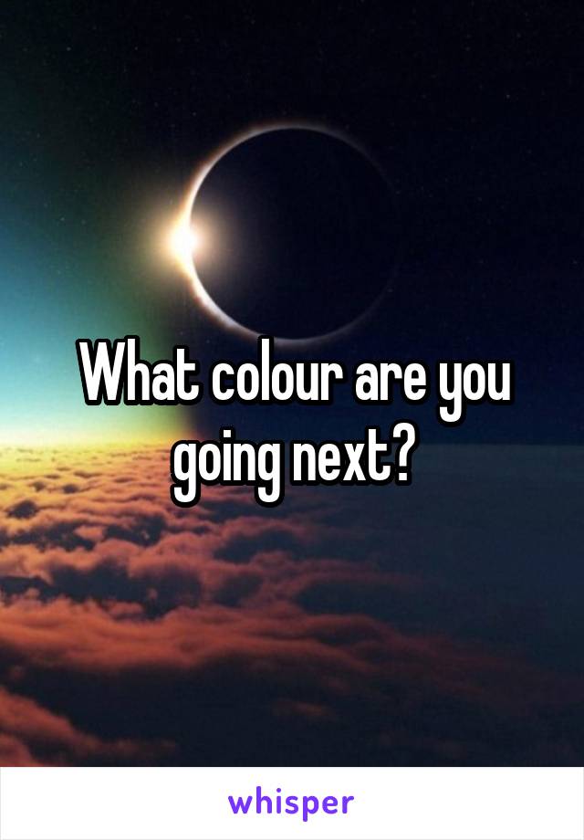 What colour are you going next?