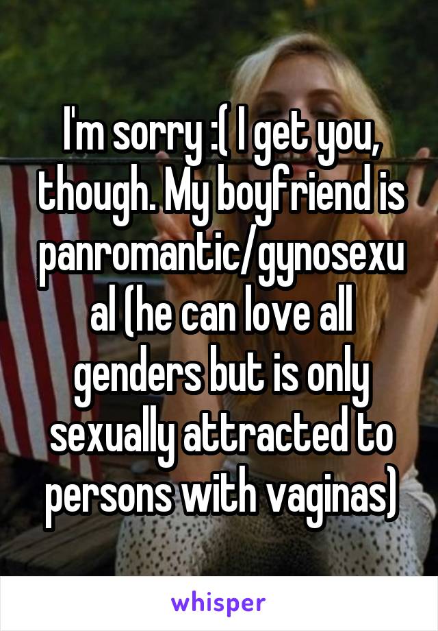 I'm sorry :( I get you, though. My boyfriend is panromantic/gynosexual (he can love all genders but is only sexually attracted to persons with vaginas)