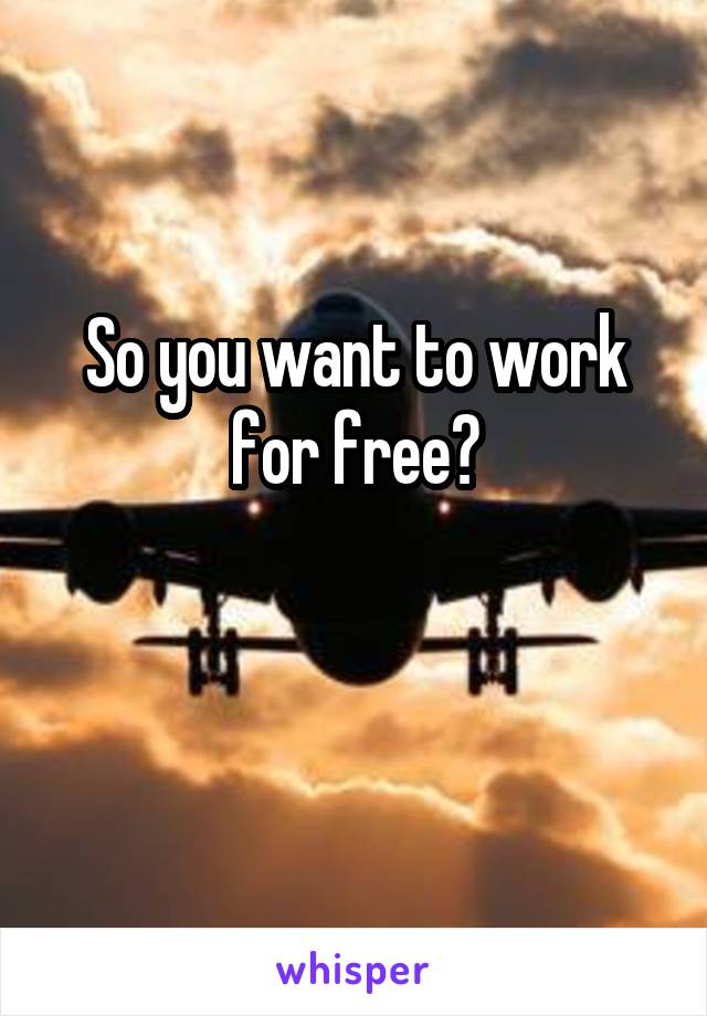 So you want to work for free?

