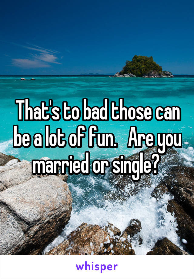 That's to bad those can be a lot of fun.   Are you married or single? 