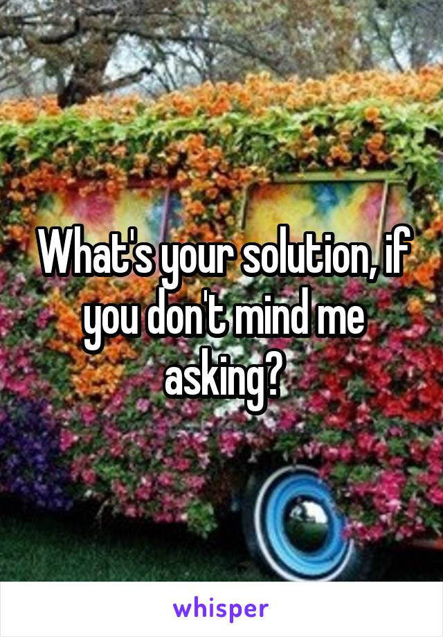 What's your solution, if you don't mind me asking?