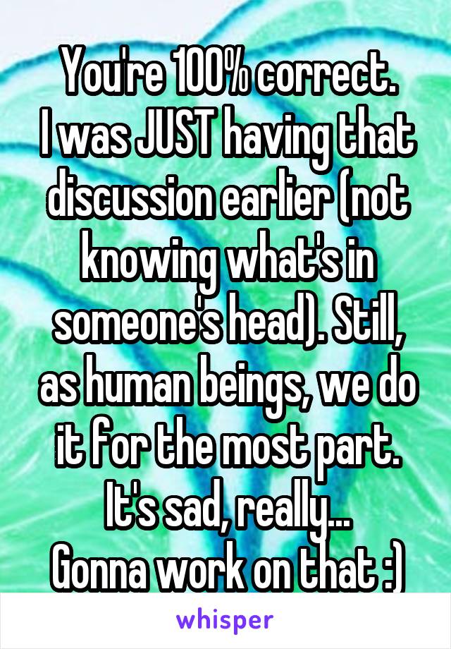 You're 100% correct.
I was JUST having that discussion earlier (not knowing what's in someone's head). Still, as human beings, we do it for the most part.
It's sad, really...
Gonna work on that :)