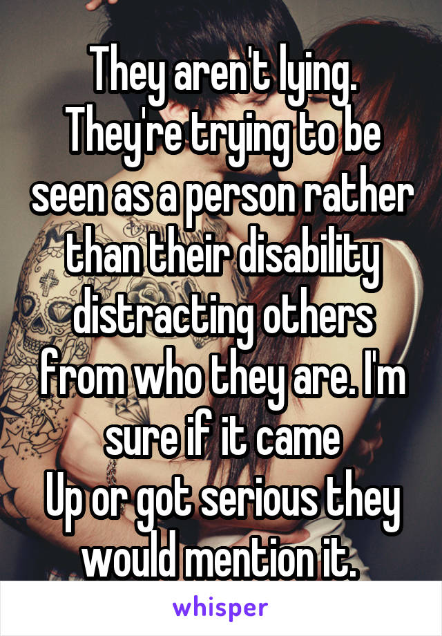 They aren't lying. They're trying to be seen as a person rather than their disability distracting others from who they are. I'm sure if it came
Up or got serious they would mention it. 