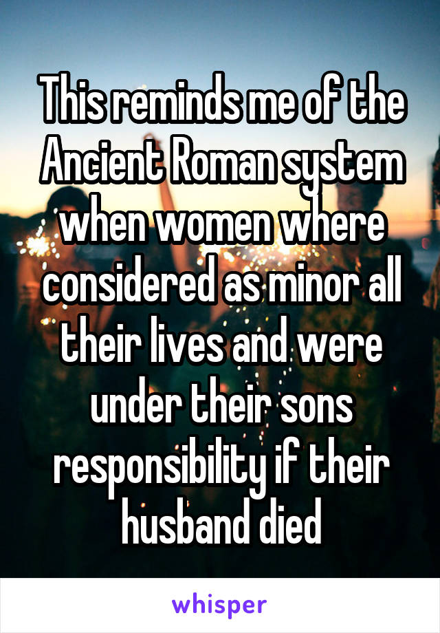 This reminds me of the Ancient Roman system when women where considered as minor all their lives and were under their sons responsibility if their husband died