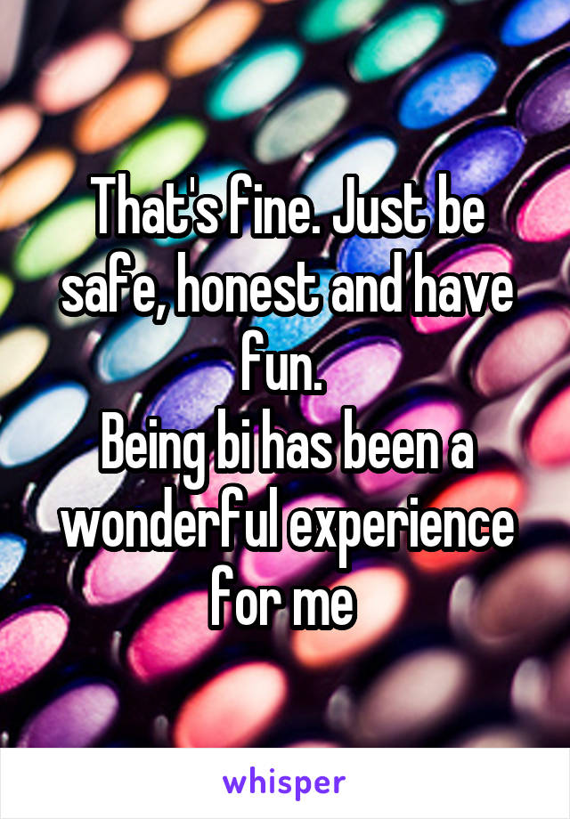 That's fine. Just be safe, honest and have fun. 
Being bi has been a wonderful experience for me 