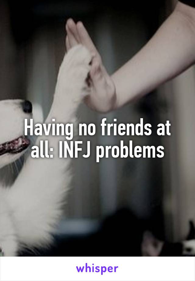 Having no friends at all: INFJ problems