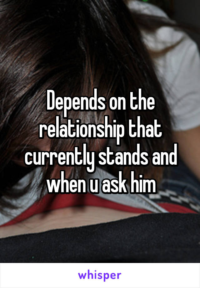 Depends on the relationship that currently stands and when u ask him