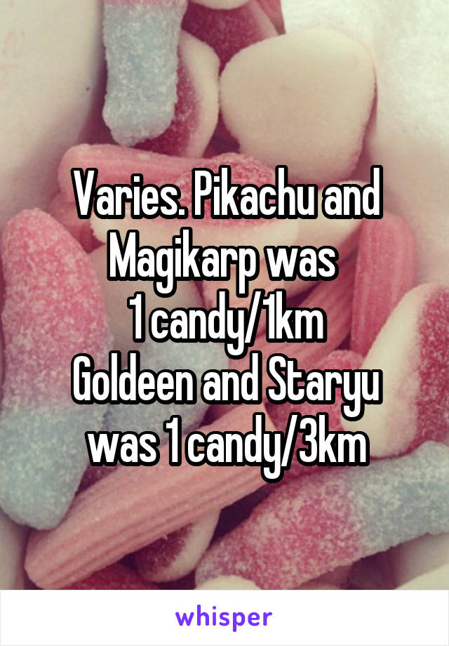 Varies. Pikachu and Magikarp was 
1 candy/1km
Goldeen and Staryu was 1 candy/3km
