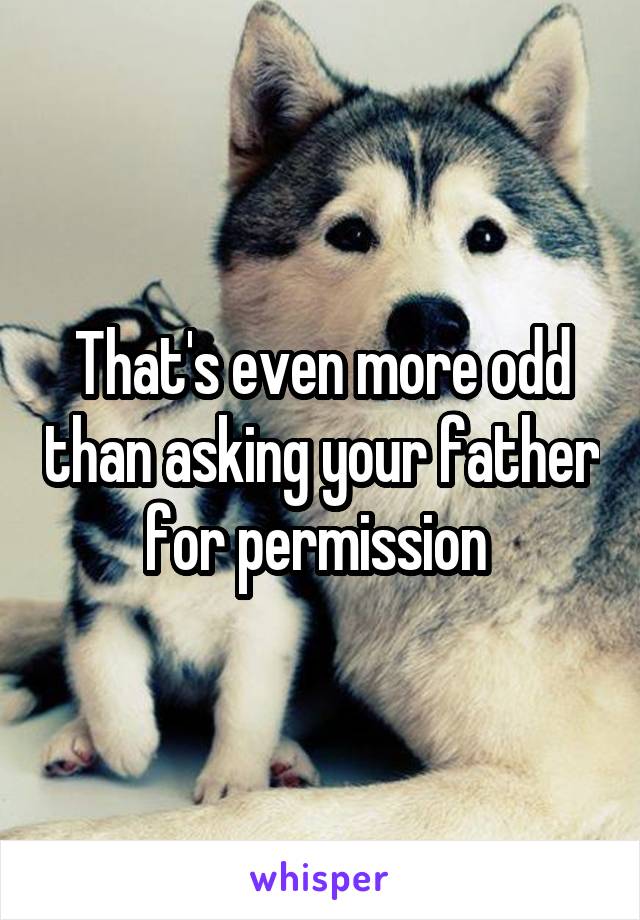 That's even more odd than asking your father for permission 