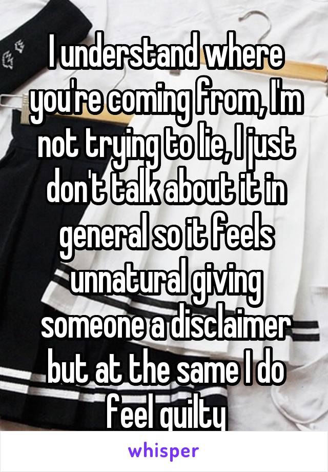 I understand where you're coming from, I'm not trying to lie, I just don't talk about it in general so it feels unnatural giving someone a disclaimer but at the same I do feel guilty