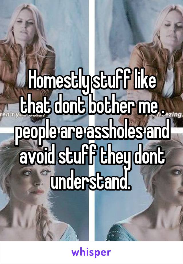 Homestly stuff like that dont bother me . people are assholes and avoid stuff they dont understand. 