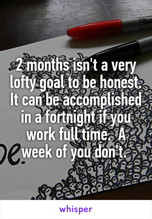 2 months isn't a very lofty goal to be honest. It can be accomplished in a fortnight if you work full time.  A week of you don't. 