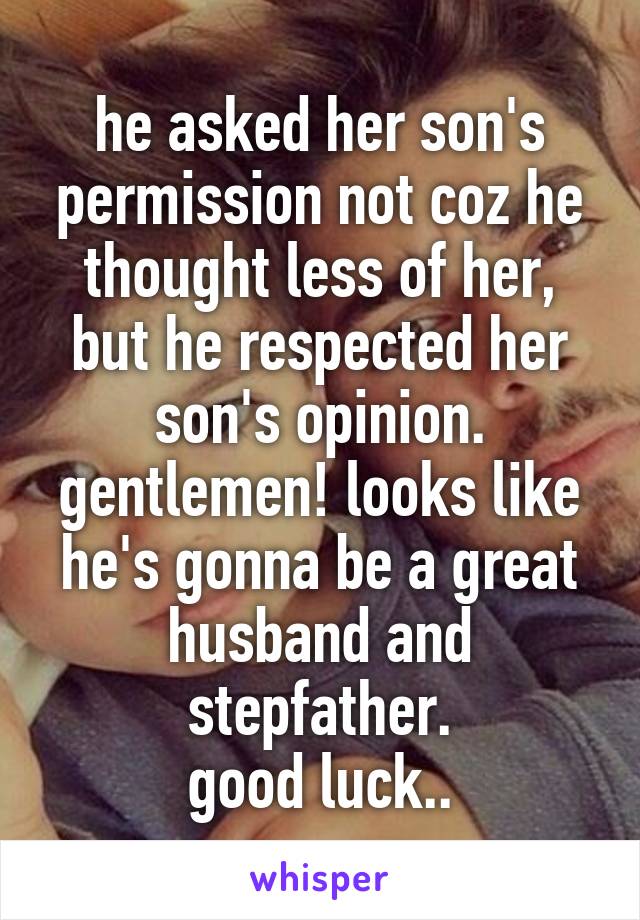 he asked her son's permission not coz he thought less of her, but he respected her son's opinion. gentlemen! looks like he's gonna be a great husband and stepfather.
good luck..