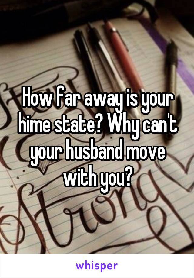 How far away is your hime state? Why can't your husband move with you?