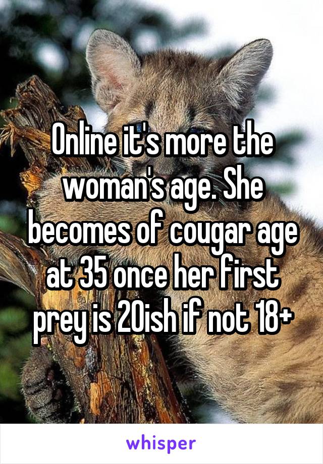 Online it's more the woman's age. She becomes of cougar age at 35 once her first prey is 20ish if not 18+