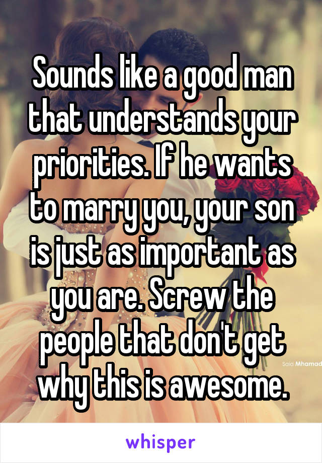 Sounds like a good man that understands your priorities. If he wants to marry you, your son is just as important as you are. Screw the people that don't get why this is awesome.