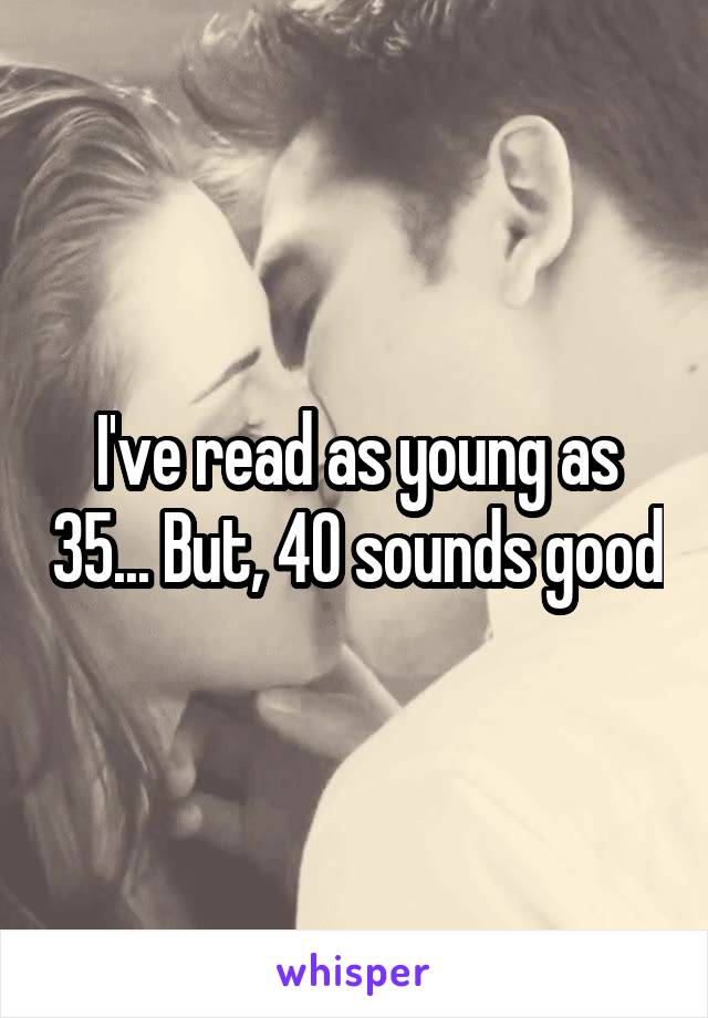 I've read as young as 35... But, 40 sounds good