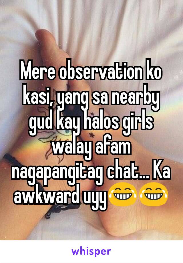 Mere observation ko kasi, yang sa nearby gud kay halos girls walay afam nagapangitag chat... Ka awkward uyy😂😂