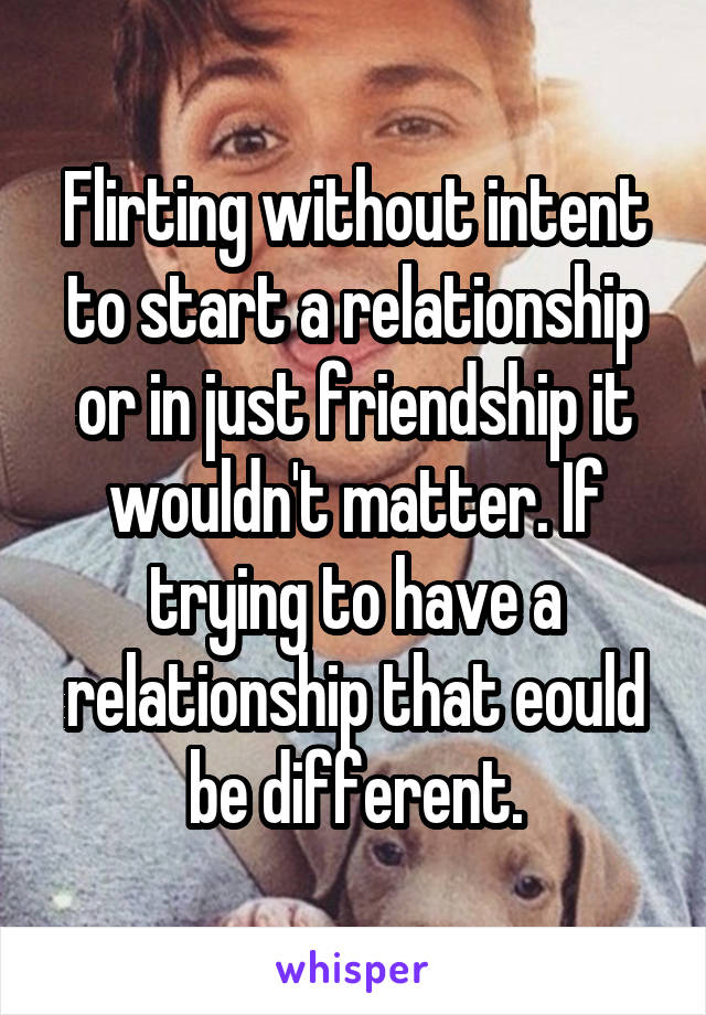 Flirting without intent to start a relationship or in just friendship it wouldn't matter. If trying to have a relationship that eould be different.