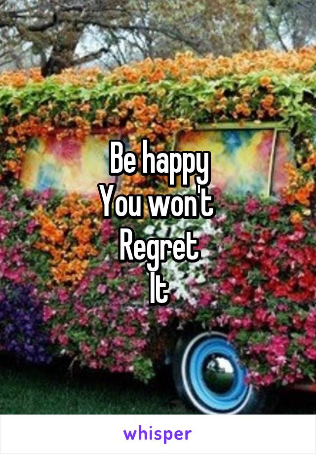 Be happy
You won't 
Regret
It