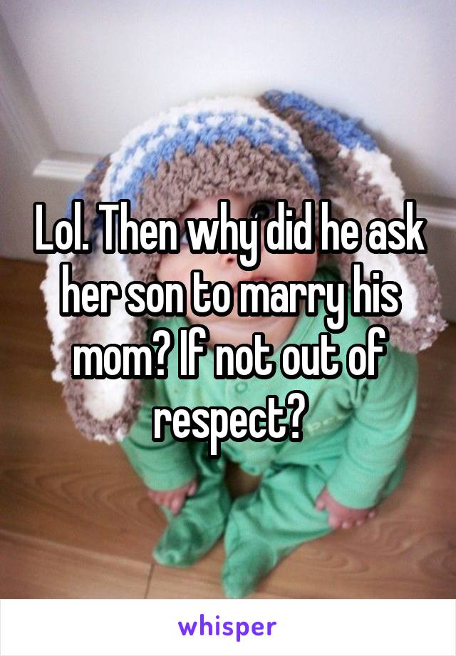 Lol. Then why did he ask her son to marry his mom? If not out of respect?