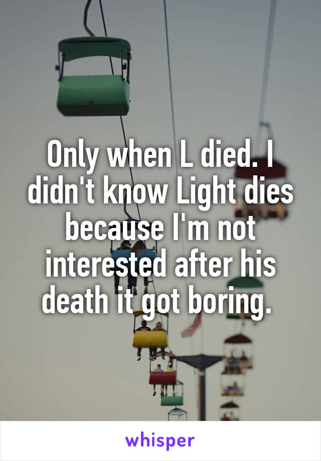 Only when L died. I didn't know Light dies because I'm not interested after his death it got boring. 