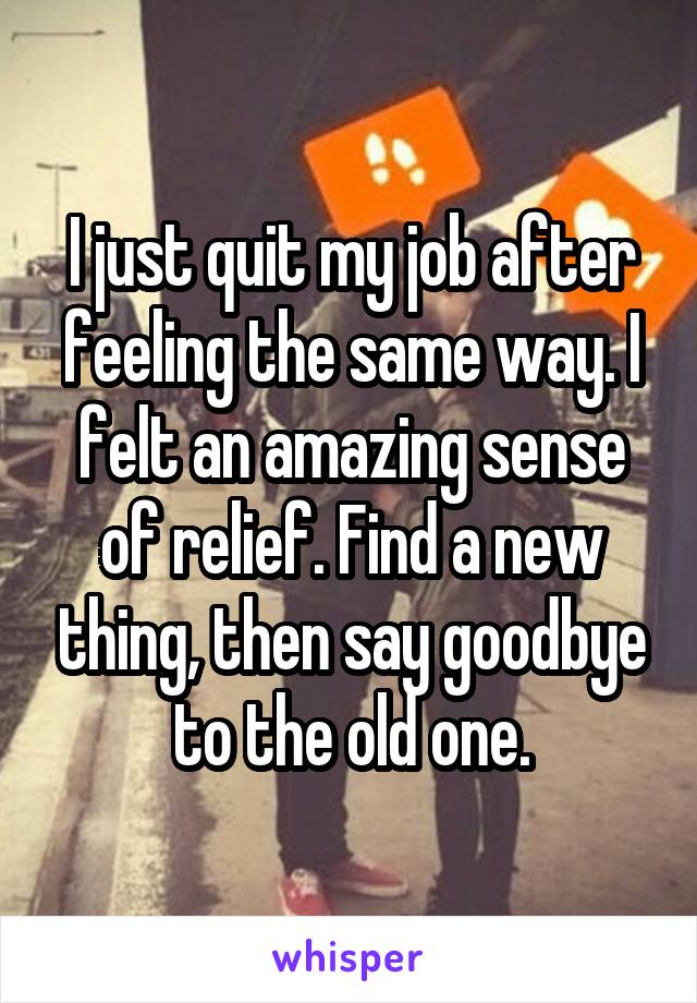 I just quit my job after feeling the same way. I felt an amazing sense of relief. Find a new thing, then say goodbye to the old one.