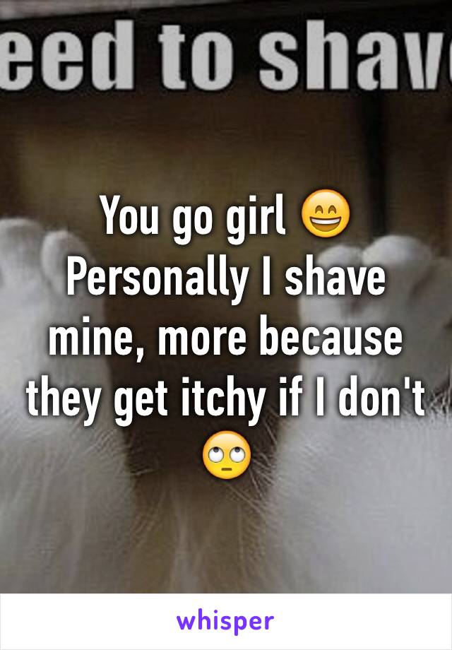 You go girl 😄
Personally I shave mine, more because they get itchy if I don't 🙄