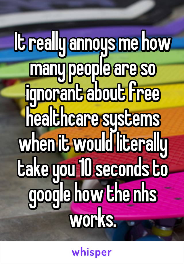 It really annoys me how many people are so ignorant about free healthcare systems when it would literally take you 10 seconds to google how the nhs works.