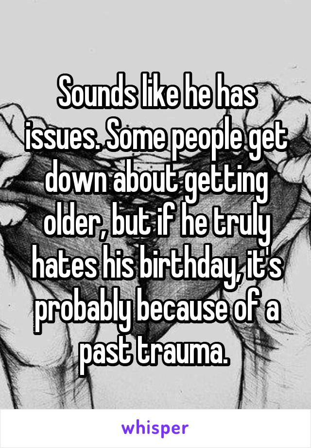 Sounds like he has issues. Some people get down about getting older, but if he truly hates his birthday, it's probably because of a past trauma. 