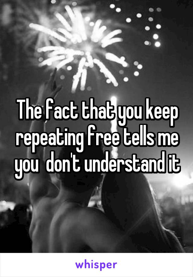 The fact that you keep repeating free tells me you  don't understand it