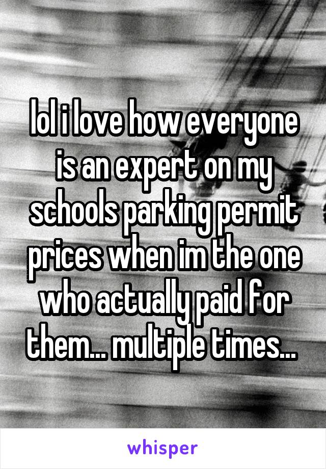 lol i love how everyone is an expert on my schools parking permit prices when im the one who actually paid for them... multiple times... 