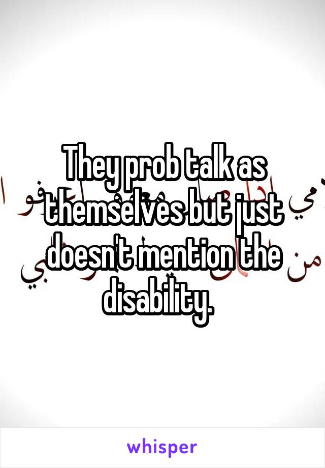 They prob talk as themselves but just doesn't mention the disability.  