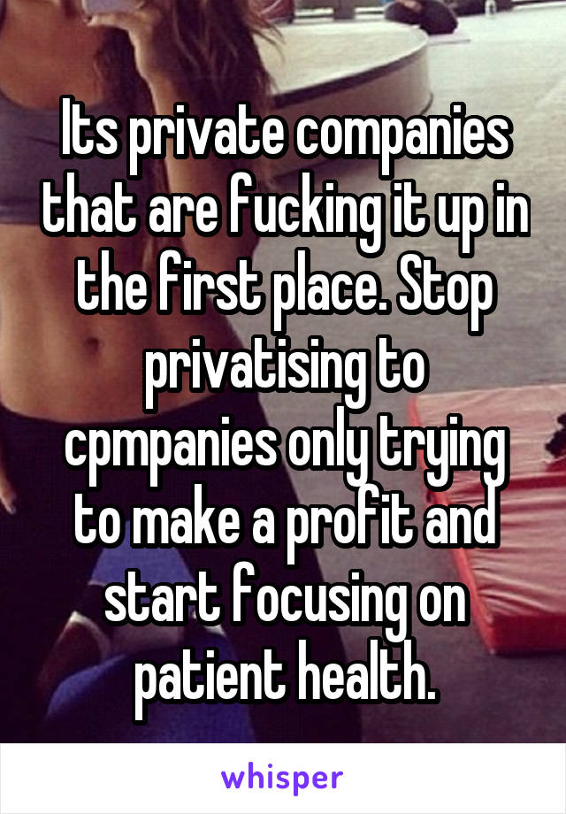 Its private companies that are fucking it up in the first place. Stop privatising to cpmpanies only trying to make a profit and start focusing on patient health.