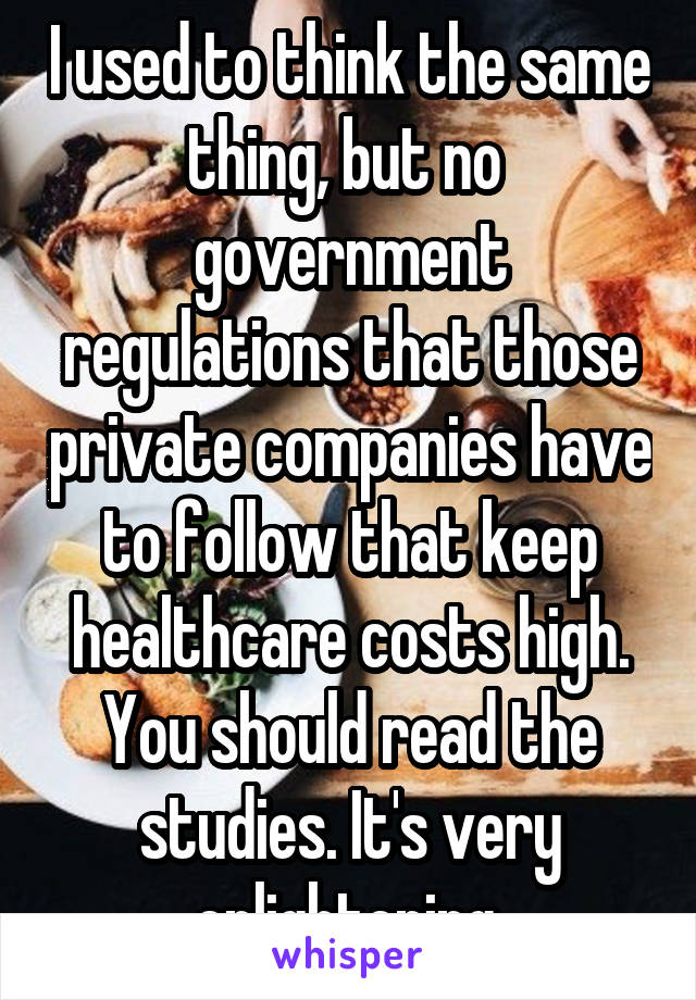 I used to think the same thing, but no  government regulations that those private companies have to follow that keep healthcare costs high. You should read the studies. It's very enlightening.
