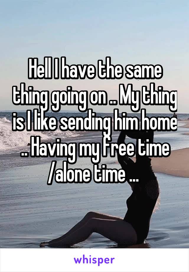 Hell I have the same thing going on .. My thing is I like sending him home .. Having my free time /alone time ... 
