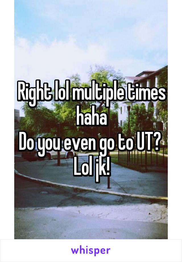 Right lol multiple times haha
Do you even go to UT? 
Lol jk!