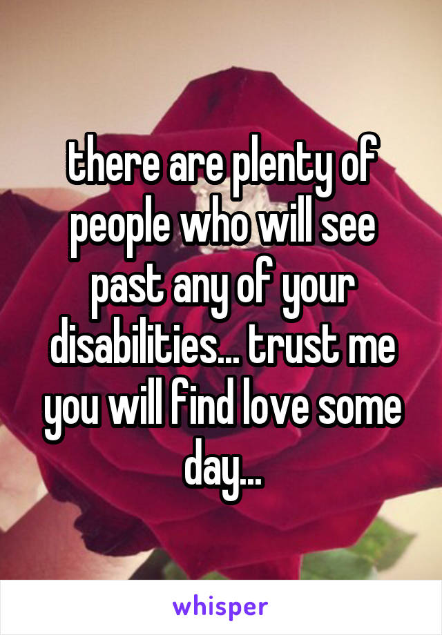 there are plenty of people who will see past any of your disabilities... trust me you will find love some day...