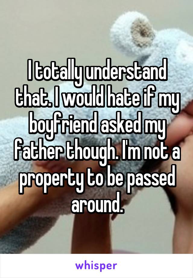 I totally understand that. I would hate if my boyfriend asked my father though. I'm not a property to be passed around.