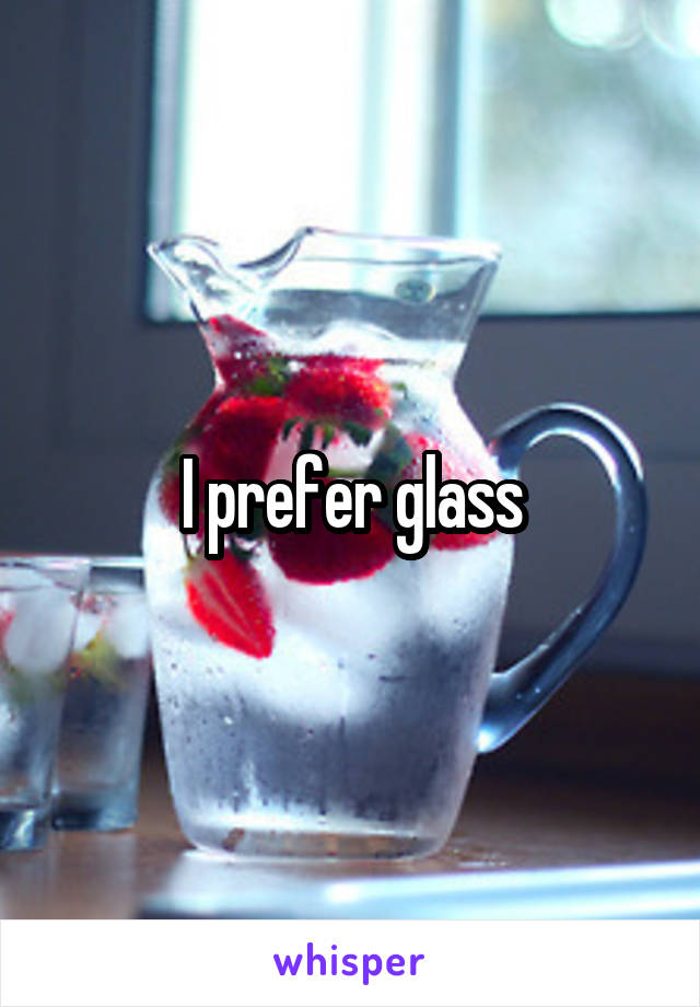 I prefer glass