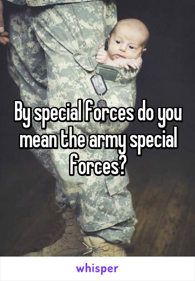 By special forces do you mean the army special forces?