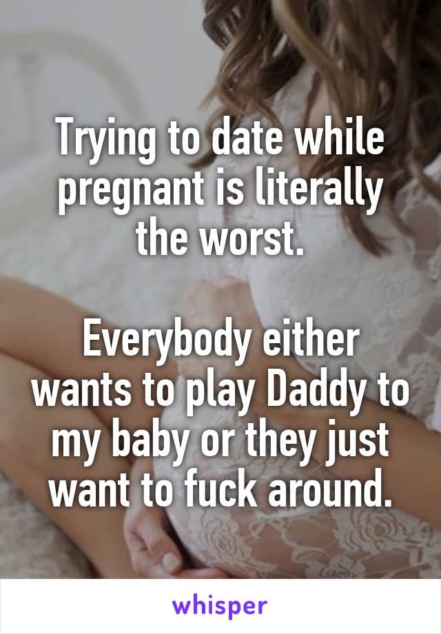 Trying to date while pregnant is literally the worst.

Everybody either wants to play Daddy to my baby or they just want to fuck around.