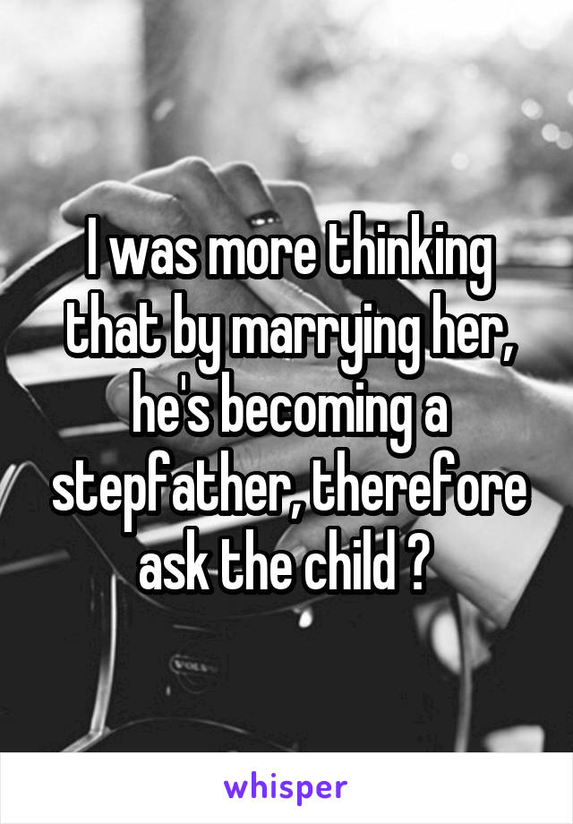 I was more thinking that by marrying her, he's becoming a stepfather, therefore ask the child ? 