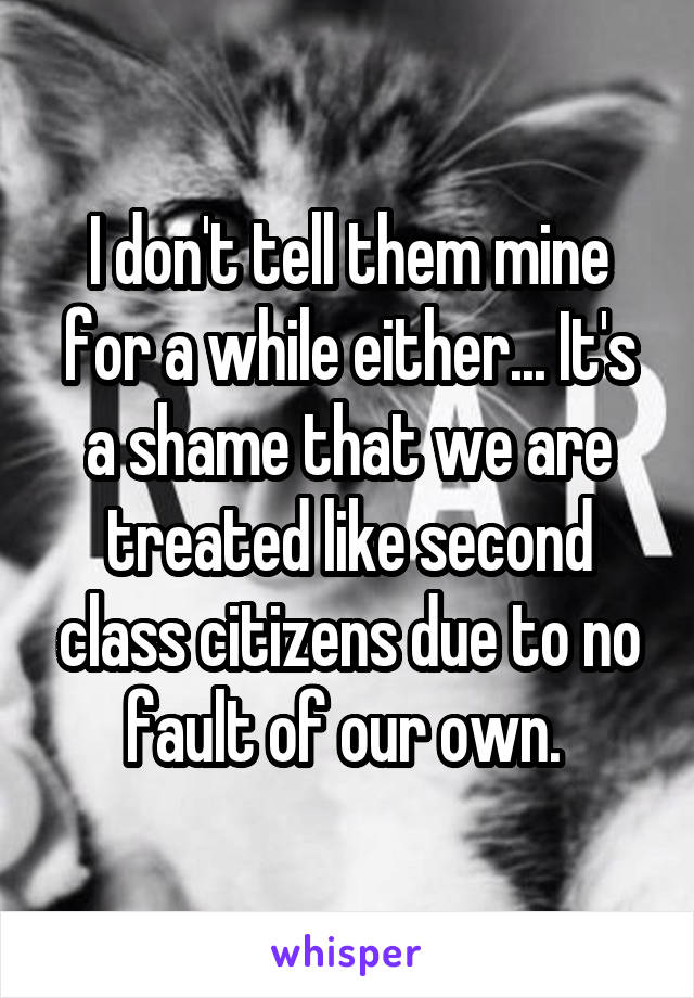 I don't tell them mine for a while either... It's a shame that we are treated like second class citizens due to no fault of our own. 