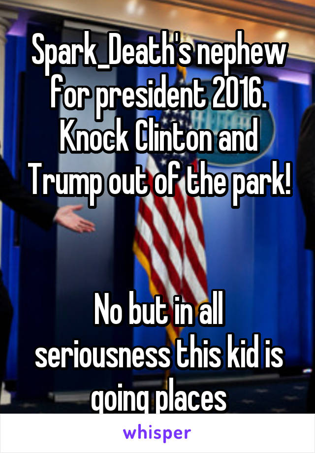 Spark_Death's nephew for president 2016. Knock Clinton and Trump out of the park!


No but in all seriousness this kid is going places